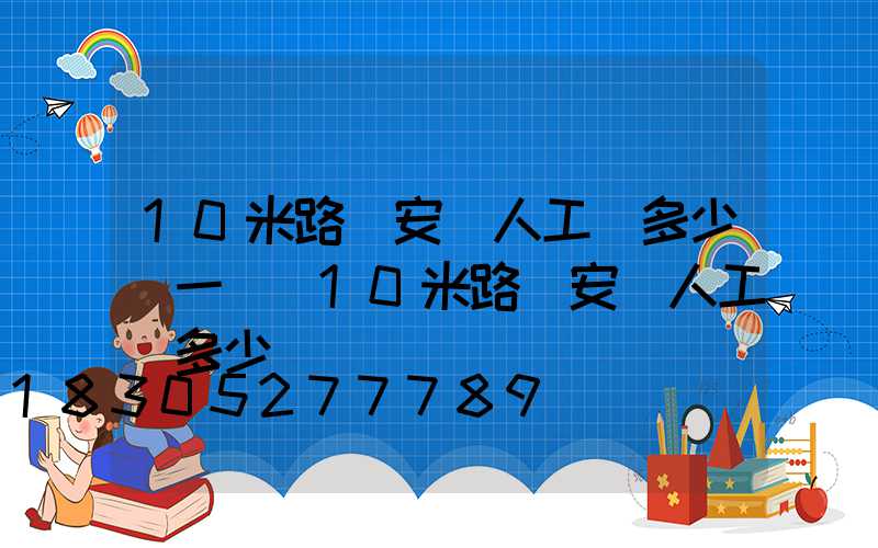 10米路燈安裝人工費多少錢一個(10米路燈安裝人工費多少)