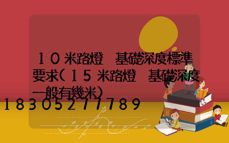 10米路燈桿基礎深度標準要求(15米路燈桿基礎深度一般有幾米)