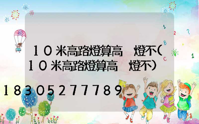 10米高路燈算高桿燈不(10米高路燈算高桿燈不)