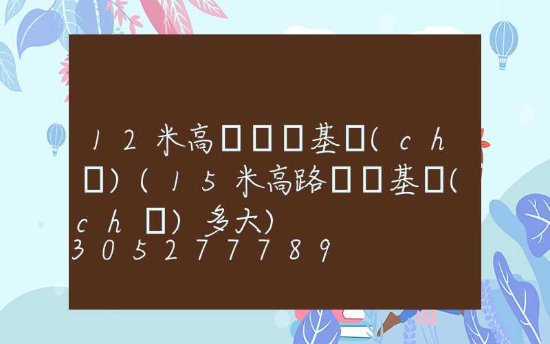 12米高桿燈桿基礎(chǔ)(15米高路燈桿基礎(chǔ)多大)