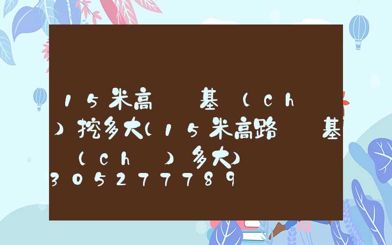 15米高桿燈基礎(chǔ)挖多大(15米高路燈桿基礎(chǔ)多大)