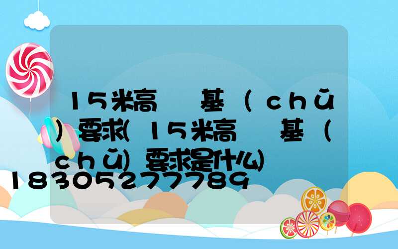 15米高桿燈基礎(chǔ)要求(15米高桿燈基礎(chǔ)要求是什么)