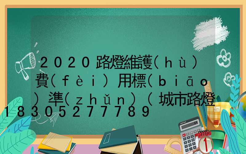 2020路燈維護(hù)費(fèi)用標(biāo)準(zhǔn)(城市路燈維護(hù)費(fèi)用標(biāo)準(zhǔn))