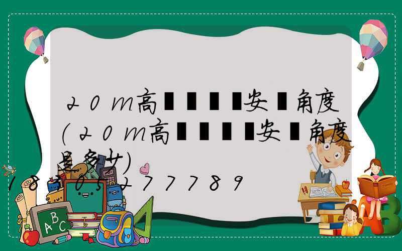 20m高桿燈燈頭安裝角度(20m高桿燈燈頭安裝角度是多少)