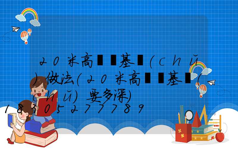 20米高桿燈基礎(chǔ)做法(20米高桿燈基礎(chǔ)要多深)