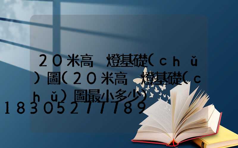 20米高桿燈基礎(chǔ)圖(20米高桿燈基礎(chǔ)圖最小多少)