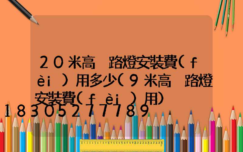 20米高桿路燈安裝費(fèi)用多少(9米高桿路燈安裝費(fèi)用)