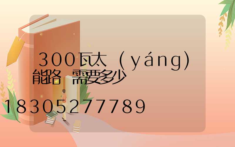 300瓦太陽(yáng)能路燈需要多少錢