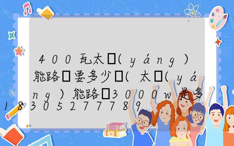 400瓦太陽(yáng)能路燈要多少錢(太陽(yáng)能路燈3000w是多少瓦)