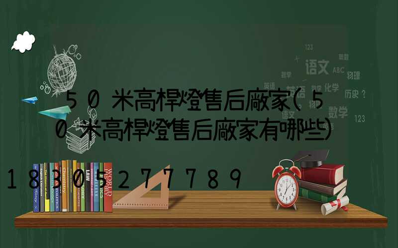 50米高桿燈售后廠家(50米高桿燈售后廠家有哪些)