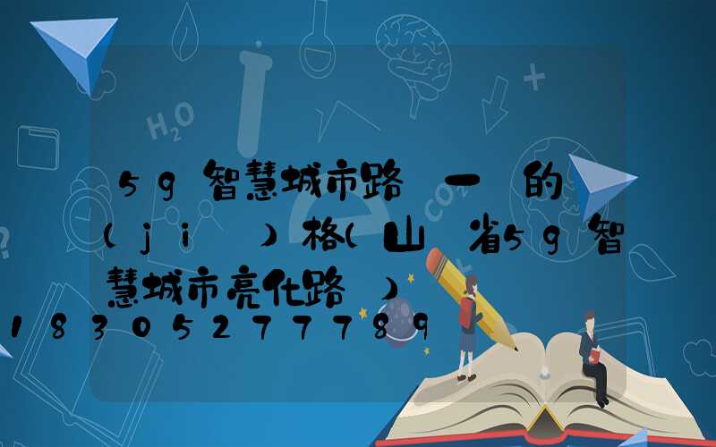 5g智慧城市路燈一組的價(jià)格(山東省5g智慧城市亮化路燈)