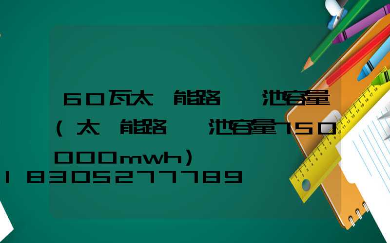 60瓦太陽能路燈電池容量(太陽能路燈電池容量750000mwh)