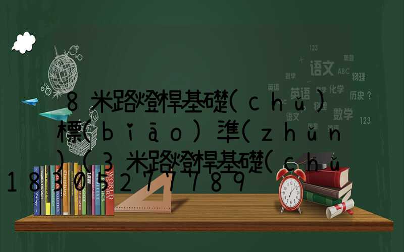 8米路燈桿基礎(chǔ)標(biāo)準(zhǔn)(3米路燈桿基礎(chǔ)需要做多大)