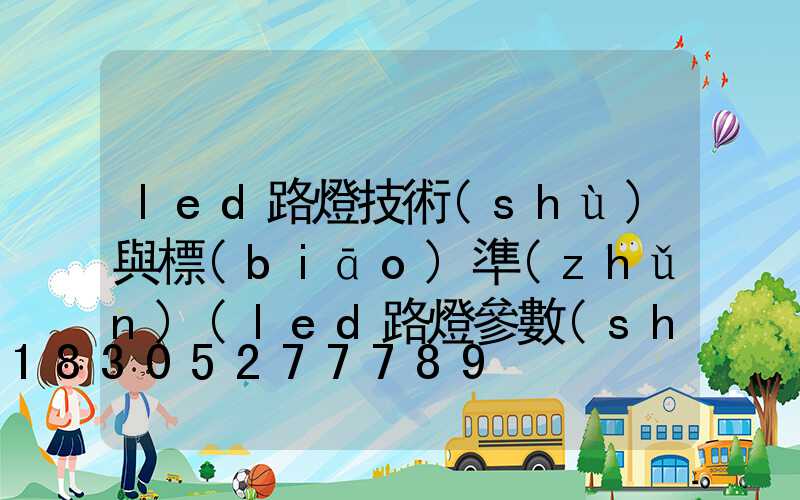 led路燈技術(shù)與標(biāo)準(zhǔn)(led路燈參數(shù)表)