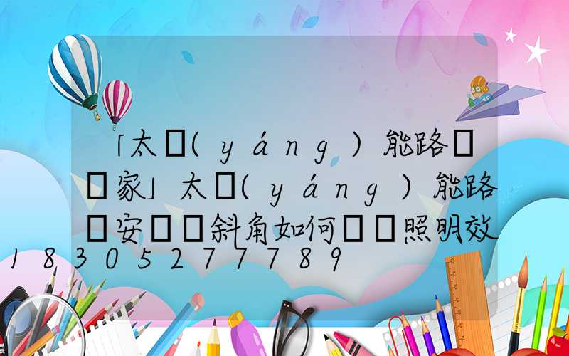 「太陽(yáng)能路燈廠家」太陽(yáng)能路燈安裝傾斜角如何選擇照明效果會(huì)更好-