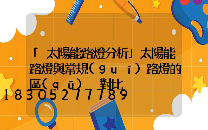 「太陽能路燈分析」太陽能路燈與常規(guī)路燈的區(qū)別對比