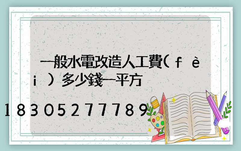 一般水電改造人工費(fèi)多少錢一平方