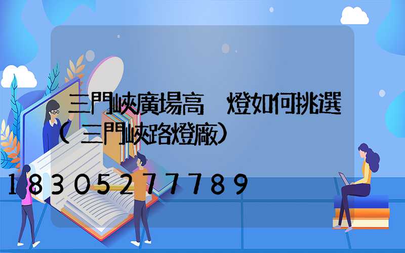 三門峽廣場高桿燈如何挑選(三門峽路燈廠)