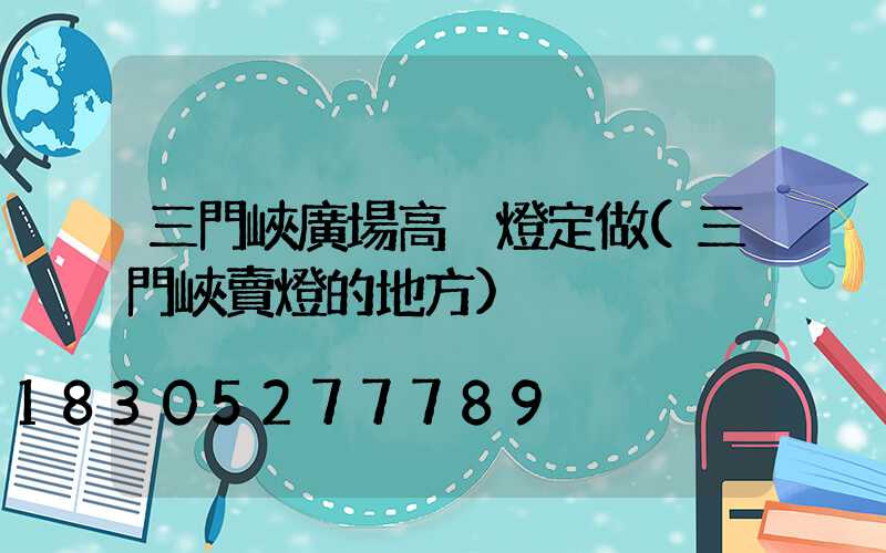 三門峽廣場高桿燈定做(三門峽賣燈的地方)