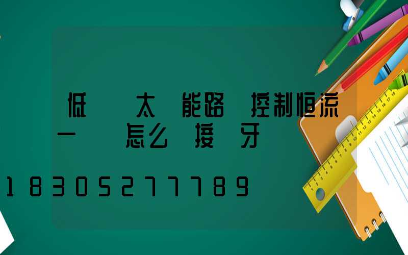 低電壓太陽能路燈控制恒流一體機怎么連接藍牙