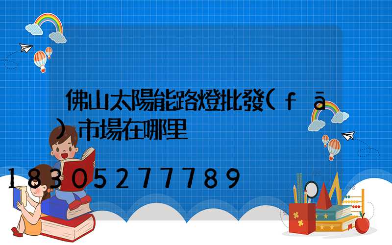 佛山太陽能路燈批發(fā)市場在哪里