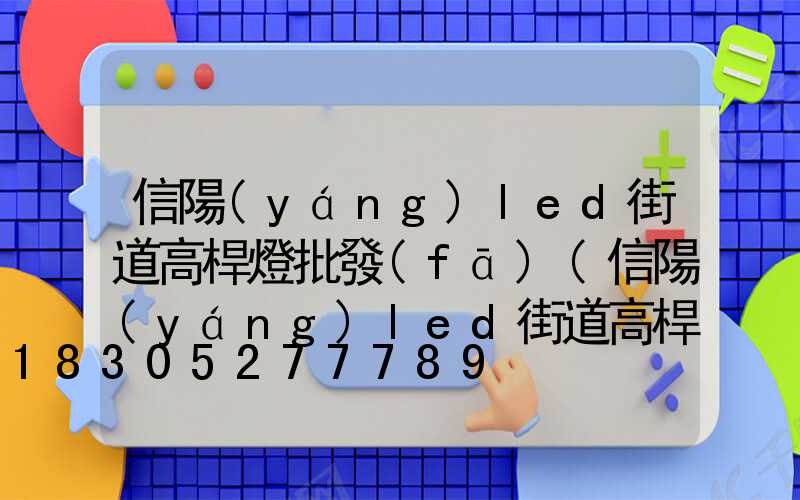 信陽(yáng)led街道高桿燈批發(fā)(信陽(yáng)led街道高桿燈批發(fā)店)