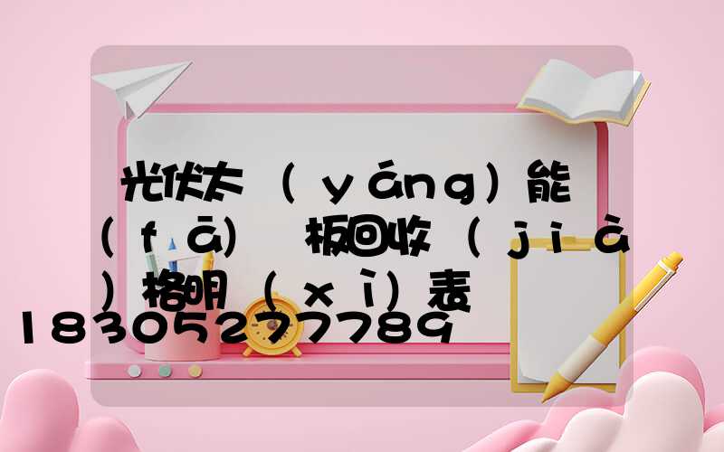 光伏太陽(yáng)能發(fā)電板回收價(jià)格明細(xì)表