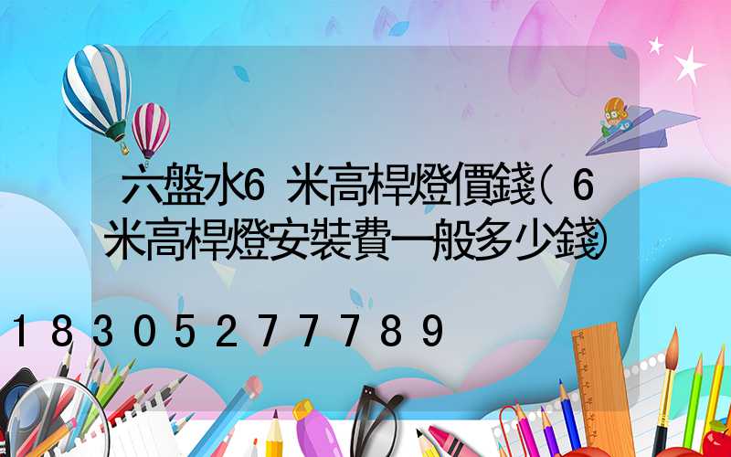 六盤水6米高桿燈價錢(6米高桿燈安裝費一般多少錢)