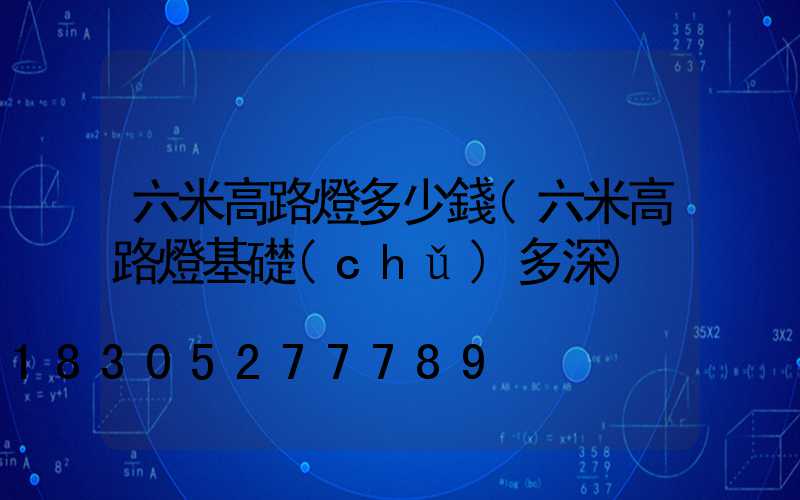 六米高路燈多少錢(六米高路燈基礎(chǔ)多深)