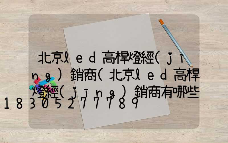 北京led高桿燈經(jīng)銷商(北京led高桿燈經(jīng)銷商有哪些)