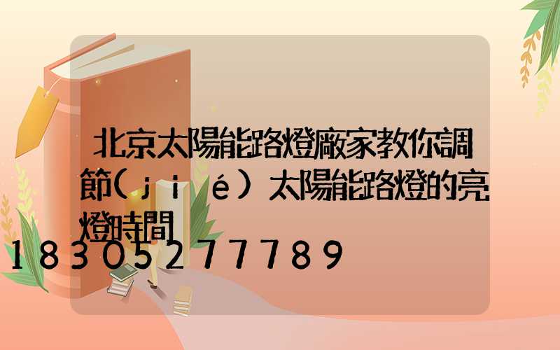 北京太陽能路燈廠家教你調節(jié)太陽能路燈的亮燈時間