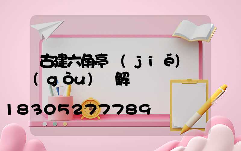 古建六角亭結(jié)構(gòu)圖解