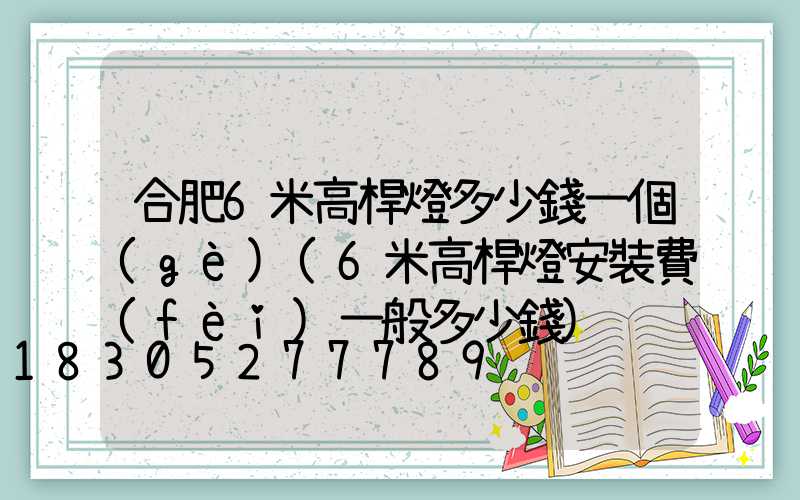 合肥6米高桿燈多少錢一個(gè)(6米高桿燈安裝費(fèi)一般多少錢)