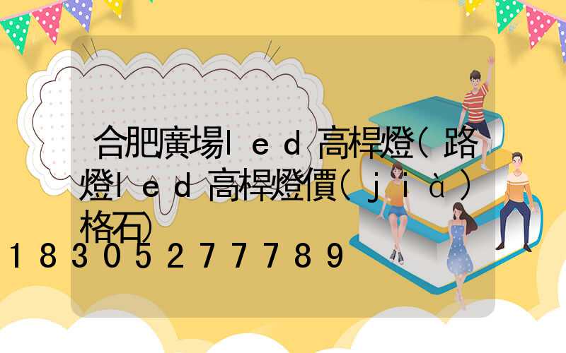 合肥廣場led高桿燈(路燈led高桿燈價(jià)格石)