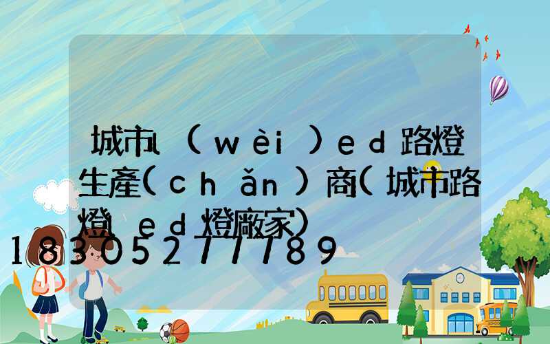 城市l(wèi)ed路燈生產(chǎn)商(城市路燈led燈廠家)