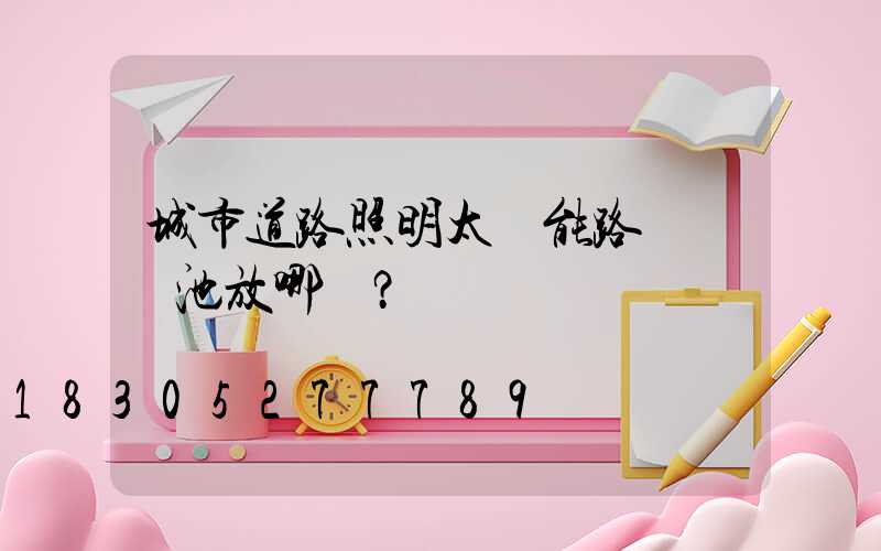 城市道路照明太陽能路燈鋰電池放哪兒？