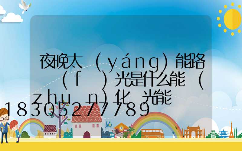 夜晚太陽(yáng)能路燈發(fā)光是什么能轉(zhuǎn)化為光能