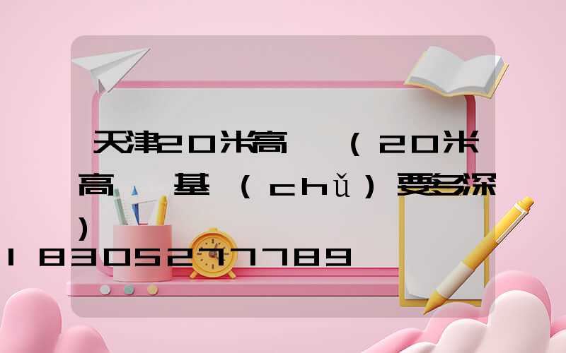 天津20米高桿燈(20米高桿燈基礎(chǔ)要多深)