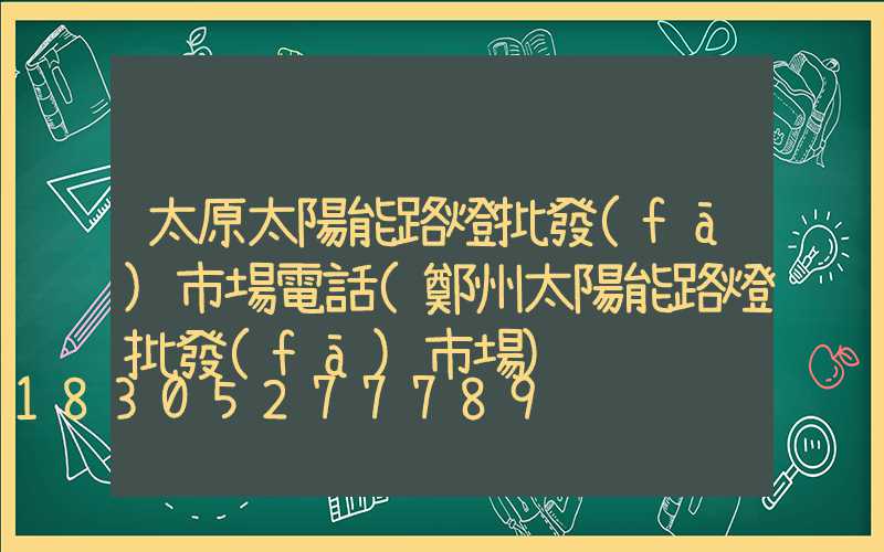 太原太陽能路燈批發(fā)市場電話(鄭州太陽能路燈批發(fā)市場)