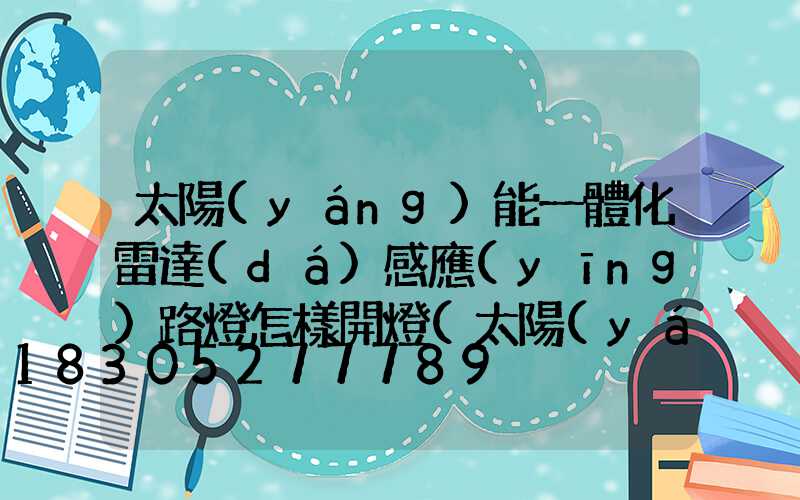 太陽(yáng)能一體化雷達(dá)感應(yīng)路燈怎樣開燈(太陽(yáng)能一體化雷達(dá)感應(yīng)路燈安裝)