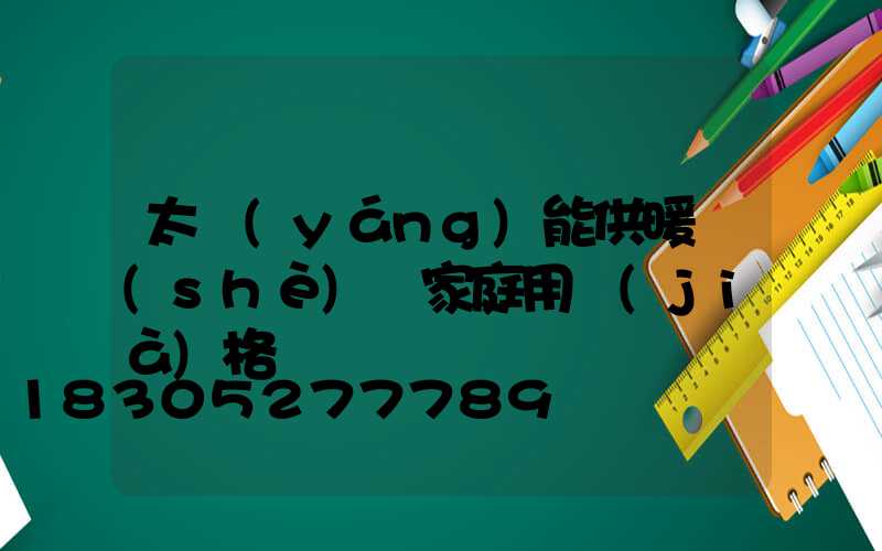 太陽(yáng)能供暖設(shè)備家庭用價(jià)格