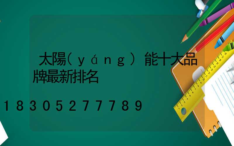 太陽(yáng)能十大品牌最新排名