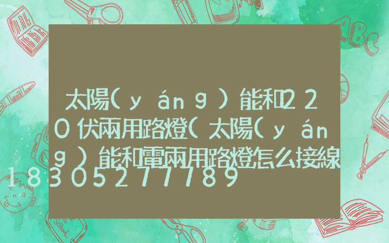 太陽(yáng)能和220伏兩用路燈(太陽(yáng)能和電兩用路燈怎么接線)