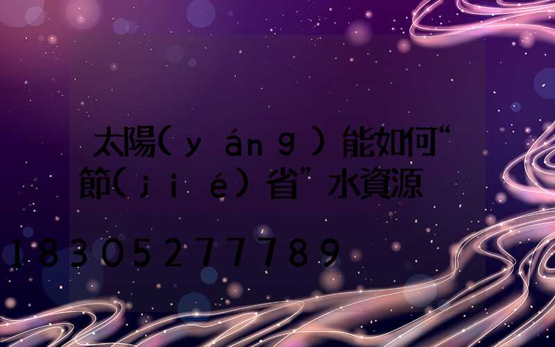 太陽(yáng)能如何“節(jié)省”水資源