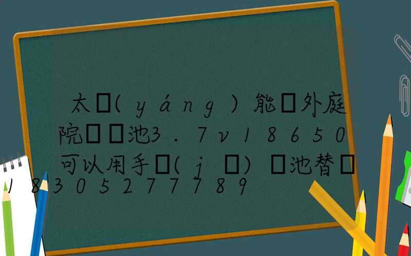 太陽(yáng)能戶外庭院燈電池3.7v18650可以用手機(jī)電池替換嗎