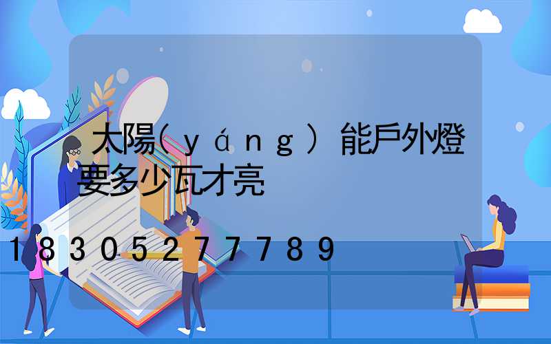 太陽(yáng)能戶外燈要多少瓦才亮