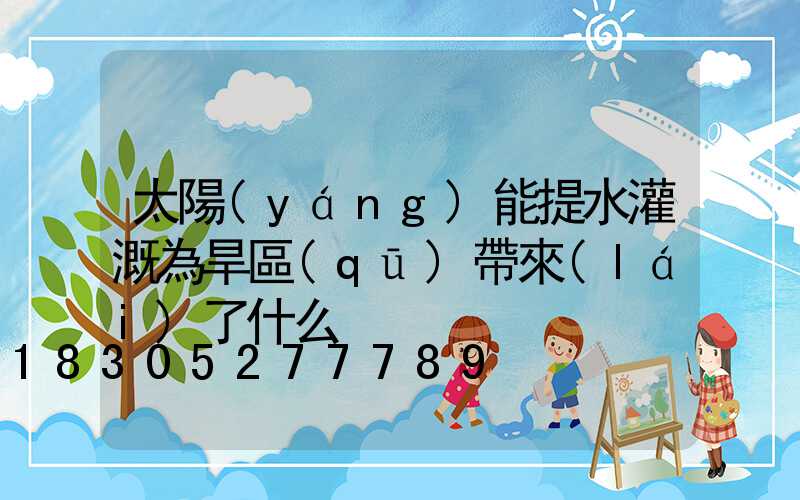 太陽(yáng)能提水灌溉為旱區(qū)帶來(lái)了什么