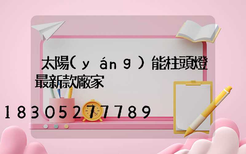 太陽(yáng)能柱頭燈最新款廠家