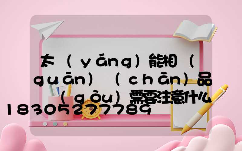 太陽(yáng)能相關(guān)產(chǎn)品選購(gòu)需要注意什么