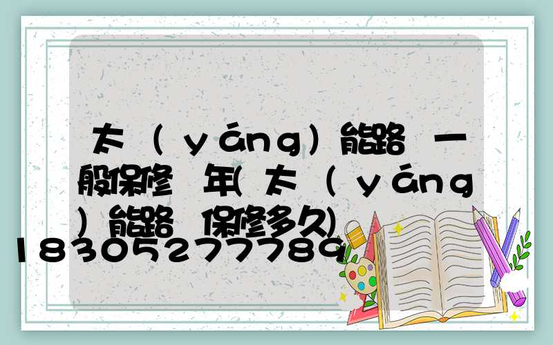 太陽(yáng)能路燈一般保修幾年(太陽(yáng)能路燈保修多久)